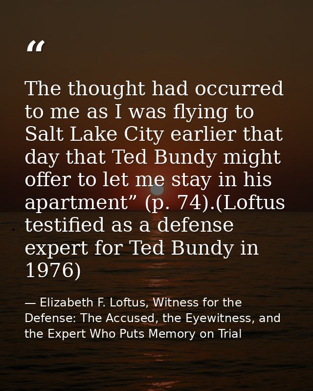 The thought had occurred to me as I was flying to Salt Lake City earlier that day that Ted Bundy might offer to let me s — Elizabeth F. Loftus, Witness for the Defense: The Accused, the Eyewitness, and the Expert Who Puts Memory on Trial