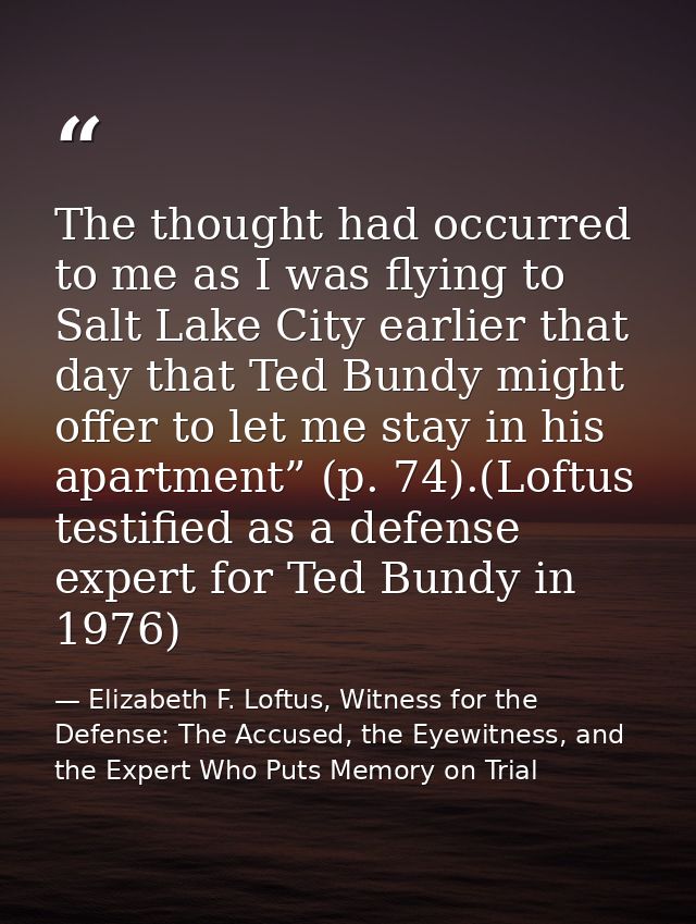 The thought had occurred to me as I was flying to Salt Lake City earlier that day that Ted Bundy might offer to let me s — Elizabeth F. Loftus, Witness for the Defense: The Accused, the Eyewitness, and the Expert Who Puts Memory on Trial