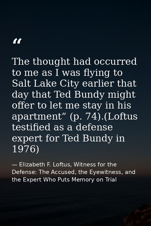 The thought had occurred to me as I was flying to Salt Lake City earlier that day that Ted Bundy might offer to let me s — Elizabeth F. Loftus, Witness for the Defense: The Accused, the Eyewitness, and the Expert Who Puts Memory on Trial