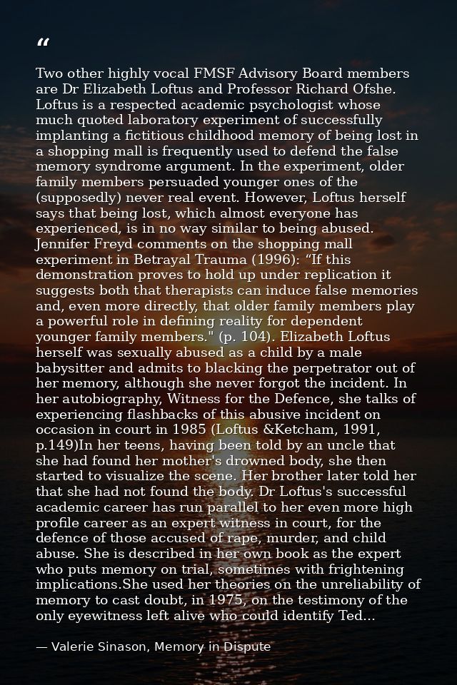 Two other highly vocal FMSF Advisory Board members are Dr Elizabeth Loftus and Professor Richard Ofshe. Loftus is a resp — Valerie Sinason, Memory in Dispute