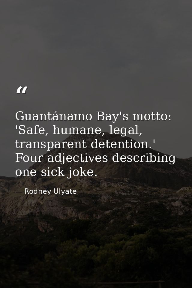 Guantánamo Bay's motto: 'Safe, humane, legal, transparent detention.' Four adjectives describing one sick joke. — Rodney Ulyate