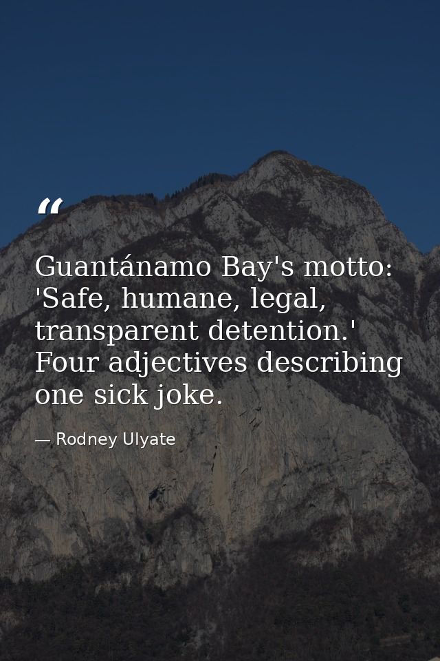 Guantánamo Bay's motto: 'Safe, humane, legal, transparent detention.' Four adjectives describing one sick joke. — Rodney Ulyate
