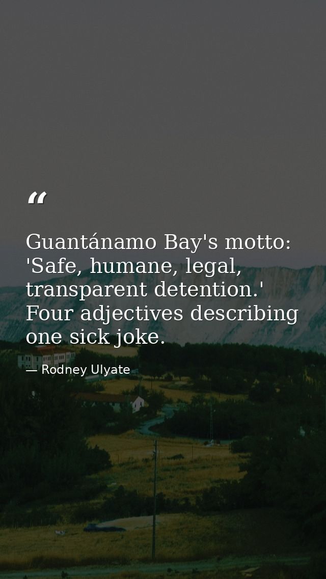 Guantánamo Bay's motto: 'Safe, humane, legal, transparent detention.' Four adjectives describing one sick joke. — Rodney Ulyate