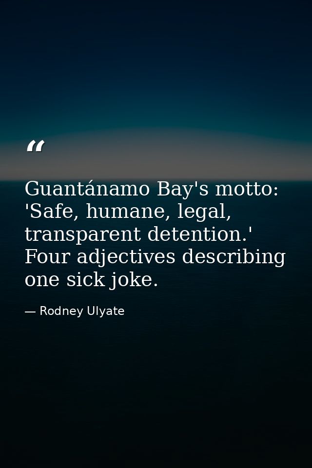 Guantánamo Bay's motto: 'Safe, humane, legal, transparent detention.' Four adjectives describing one sick joke. — Rodney Ulyate