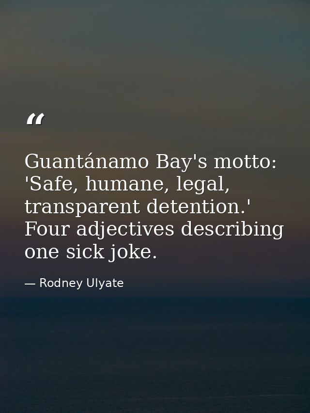Guantánamo Bay's motto: 'Safe, humane, legal, transparent detention.' Four adjectives describing one sick joke. — Rodney Ulyate