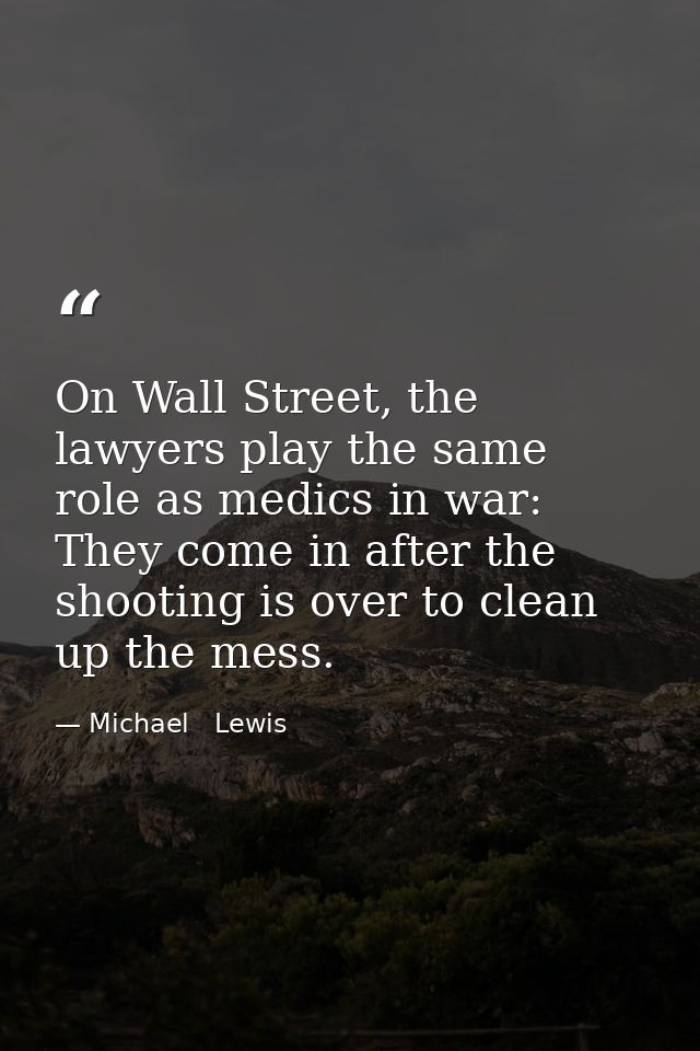 On Wall Street, the lawyers play the same role as medics in war: They come in after the shooting is over to clean up the — Michael   Lewis