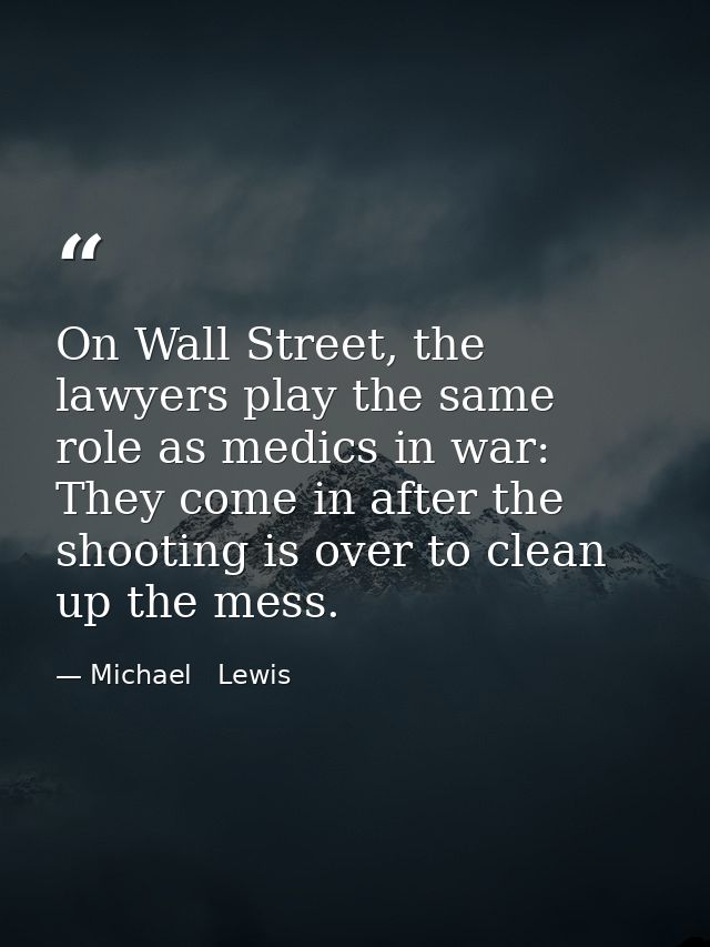 On Wall Street, the lawyers play the same role as medics in war: They come in after the shooting is over to clean up the — Michael   Lewis