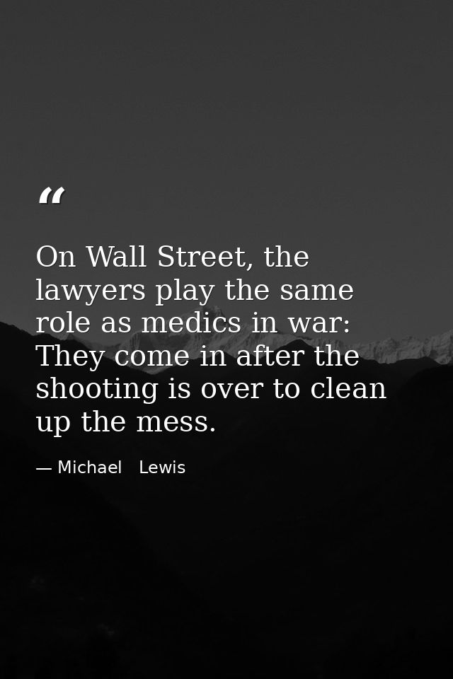 On Wall Street, the lawyers play the same role as medics in war: They come in after the shooting is over to clean up the — Michael   Lewis