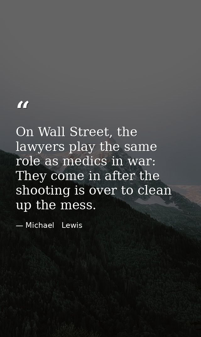 On Wall Street, the lawyers play the same role as medics in war: They come in after the shooting is over to clean up the — Michael   Lewis