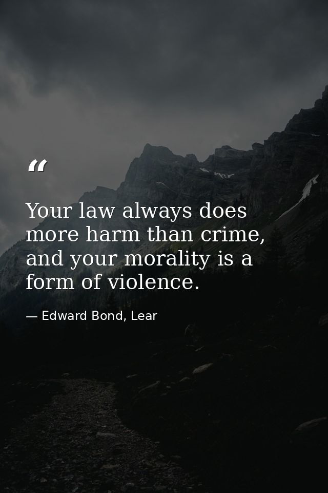 Your law always does more harm than crime, and your morality is a form of violence. — Edward Bond, Lear