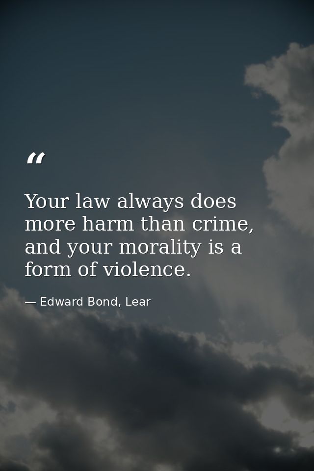 Your law always does more harm than crime, and your morality is a form of violence. — Edward Bond, Lear