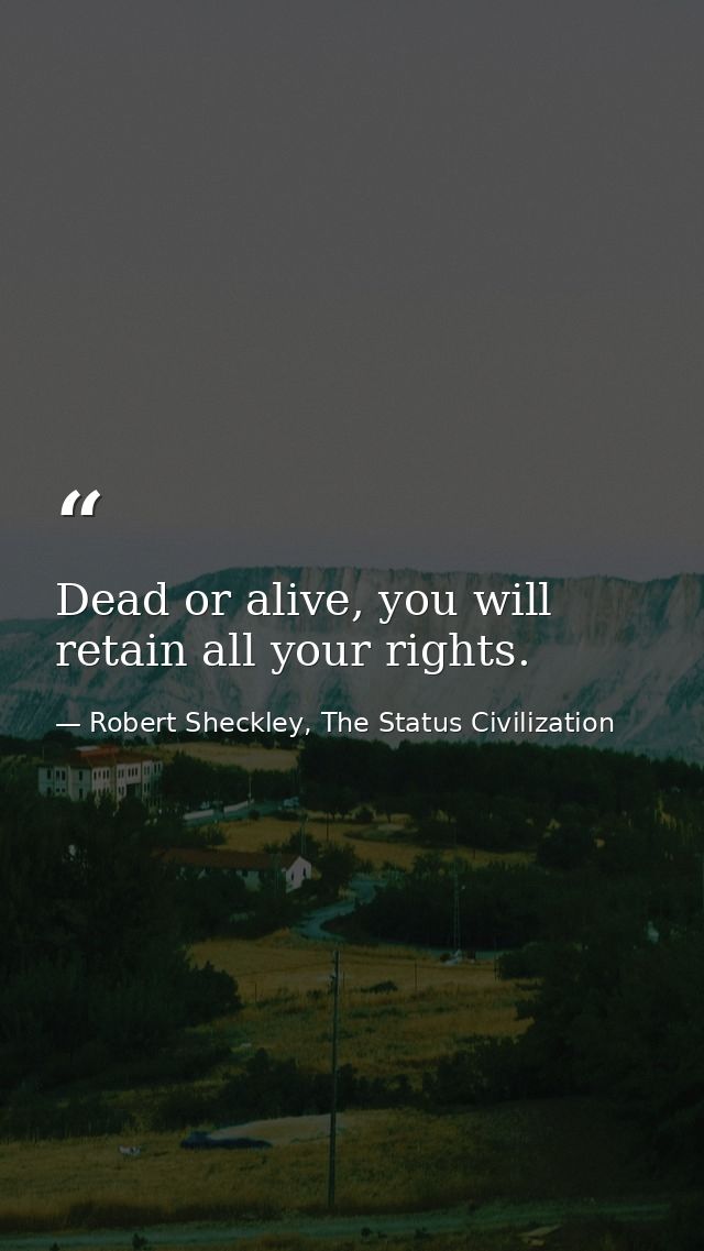 Dead or alive, you will retain all your rights. — Robert Sheckley, The Status Civilization
