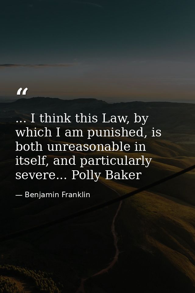 ... I think this Law, by which I am punished, is both unreasonable in itself, and particularly severe... Polly Baker — Benjamin Franklin