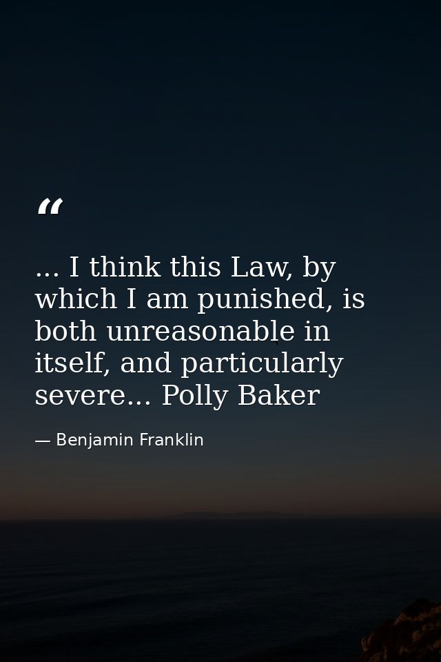 ... I think this Law, by which I am punished, is both unreasonable in itself, and particularly severe... Polly Baker — Benjamin Franklin