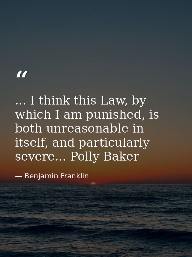 ... I think this Law, by which I am punished, is both unreasonable in itself, and particularly severe... Polly Baker — Benjamin Franklin