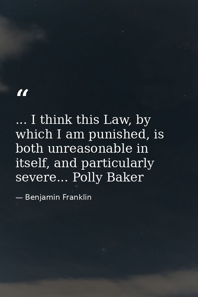 ... I think this Law, by which I am punished, is both unreasonable in itself, and particularly severe... Polly Baker — Benjamin Franklin