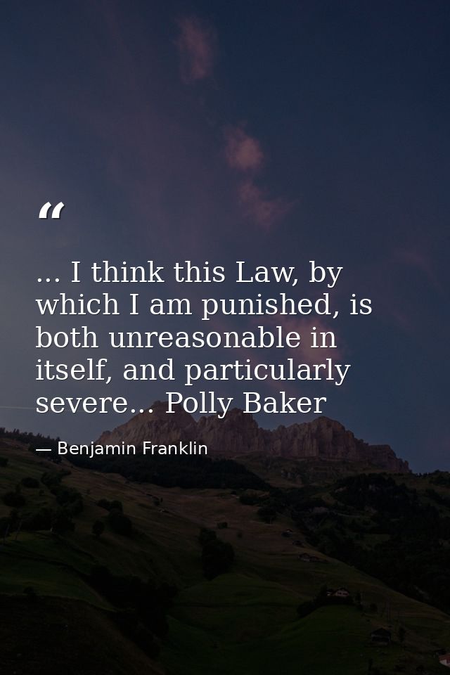 ... I think this Law, by which I am punished, is both unreasonable in itself, and particularly severe... Polly Baker — Benjamin Franklin