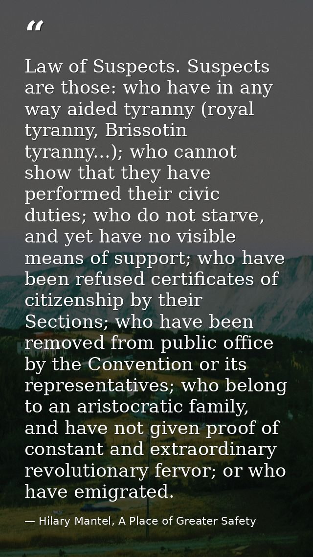 Law of Suspects. Suspects are those: who have in any way aided tyranny (royal tyranny, Brissotin tyranny...); who cannot — Hilary Mantel, A Place of Greater Safety