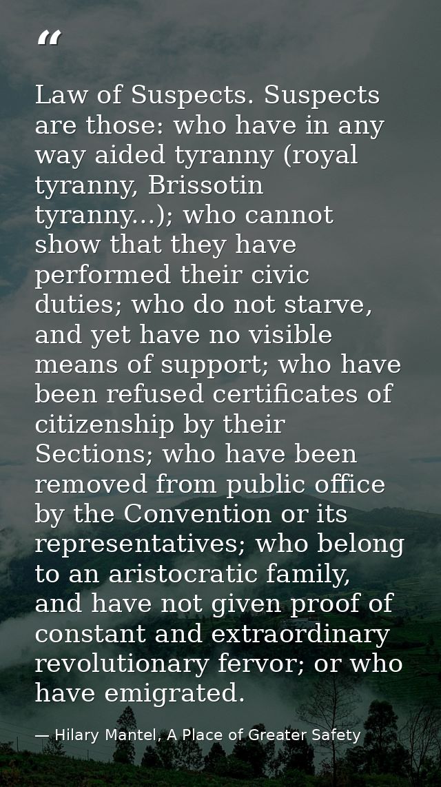 Law of Suspects. Suspects are those: who have in any way aided tyranny (royal tyranny, Brissotin tyranny...); who cannot — Hilary Mantel, A Place of Greater Safety