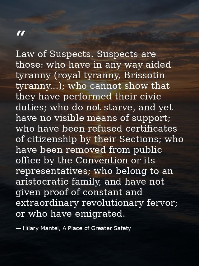 Law of Suspects. Suspects are those: who have in any way aided tyranny (royal tyranny, Brissotin tyranny...); who cannot — Hilary Mantel, A Place of Greater Safety