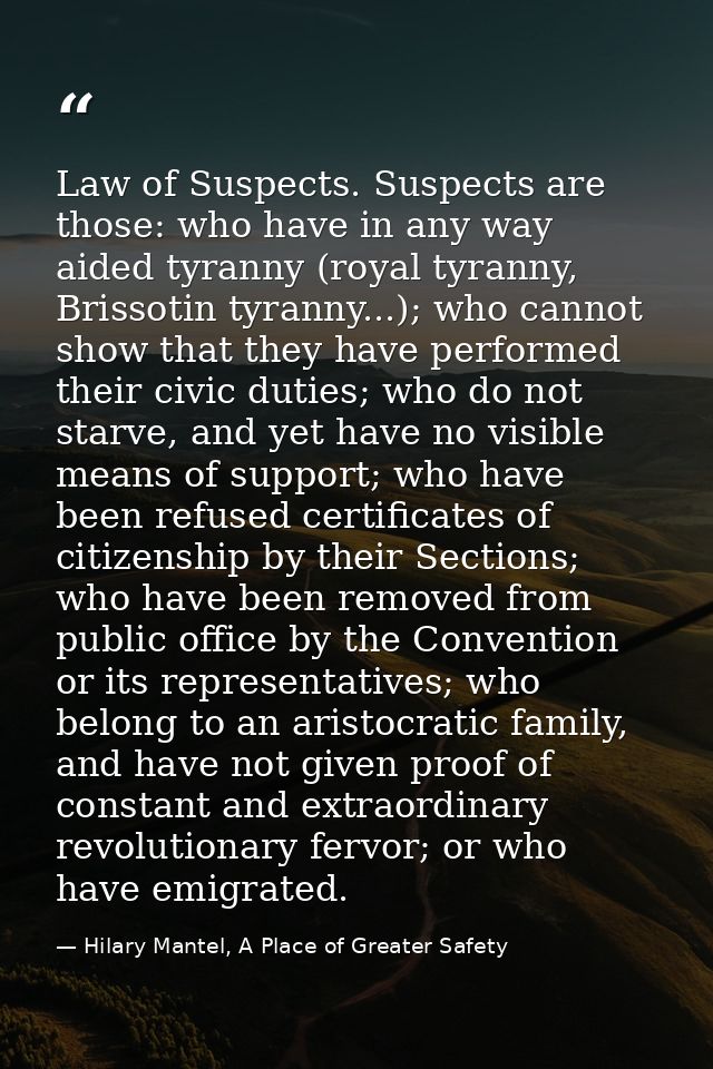 Law of Suspects. Suspects are those: who have in any way aided tyranny (royal tyranny, Brissotin tyranny...); who cannot — Hilary Mantel, A Place of Greater Safety