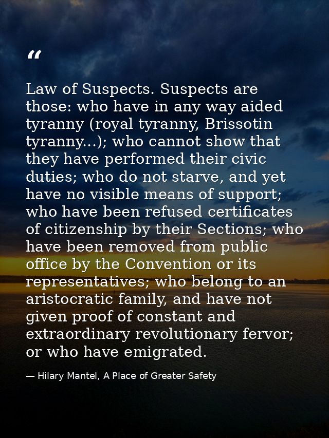 Law of Suspects. Suspects are those: who have in any way aided tyranny (royal tyranny, Brissotin tyranny...); who cannot — Hilary Mantel, A Place of Greater Safety