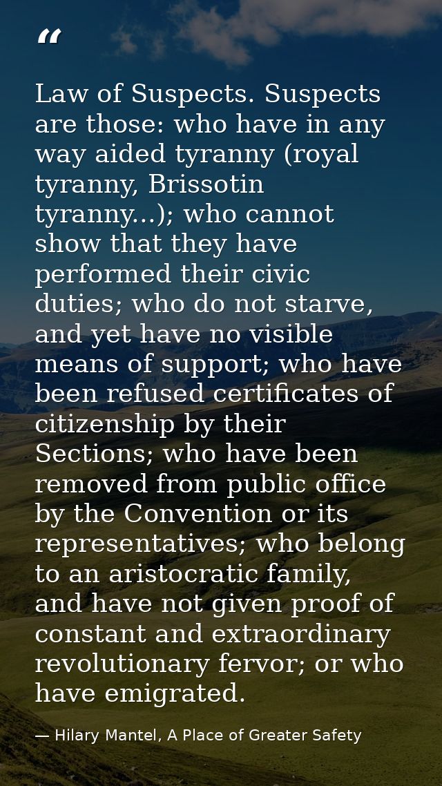 Law of Suspects. Suspects are those: who have in any way aided tyranny (royal tyranny, Brissotin tyranny...); who cannot — Hilary Mantel, A Place of Greater Safety