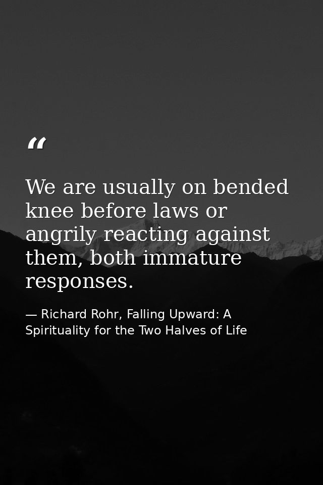 We are usually on bended knee before laws or angrily reacting against them, both immature responses. — Richard Rohr, Falling Upward: A Spirituality for the Two Halves of Life