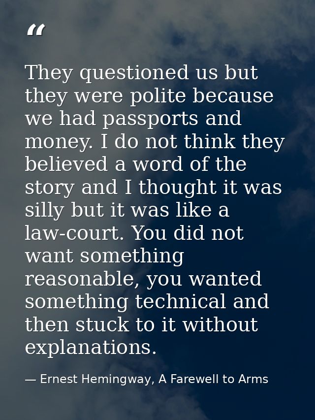 They questioned us but they were polite because we had passports and money. I do not think they believed a word of the s — Ernest Hemingway, A Farewell to Arms