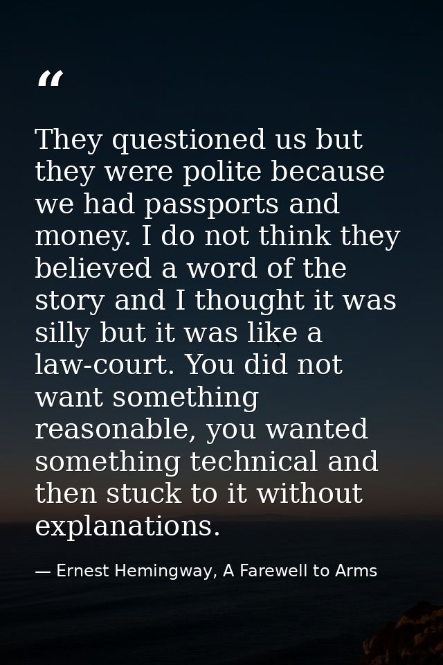 They questioned us but they were polite because we had passports and money. I do not think they believed a word of the s — Ernest Hemingway, A Farewell to Arms