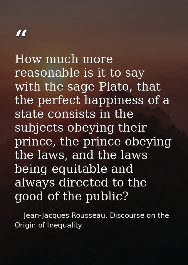 How much more reasonable is it to say with the sage Plato, that the perfect happiness of a state consists in the subject — Jean-Jacques Rousseau, Discourse on the Origin of Inequality