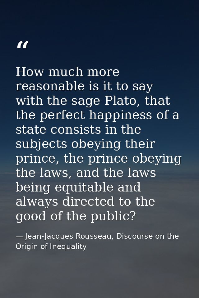 How much more reasonable is it to say with the sage Plato, that the perfect happiness of a state consists in the subject — Jean-Jacques Rousseau, Discourse on the Origin of Inequality