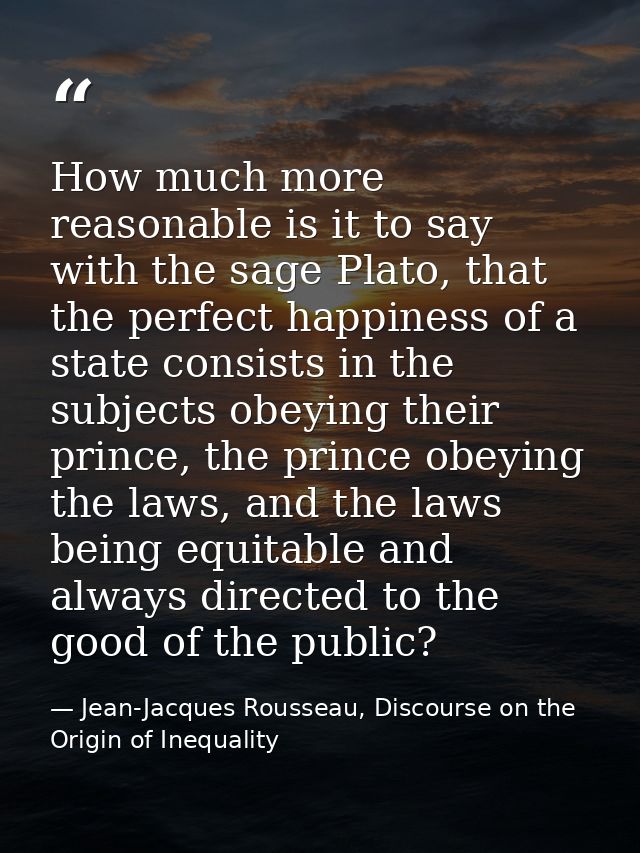 How much more reasonable is it to say with the sage Plato, that the perfect happiness of a state consists in the subject — Jean-Jacques Rousseau, Discourse on the Origin of Inequality