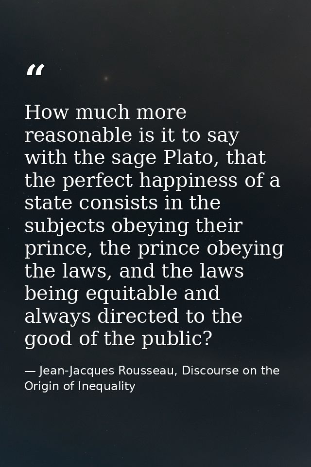 How much more reasonable is it to say with the sage Plato, that the perfect happiness of a state consists in the subject — Jean-Jacques Rousseau, Discourse on the Origin of Inequality