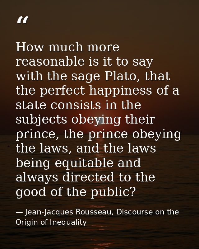 How much more reasonable is it to say with the sage Plato, that the perfect happiness of a state consists in the subject — Jean-Jacques Rousseau, Discourse on the Origin of Inequality