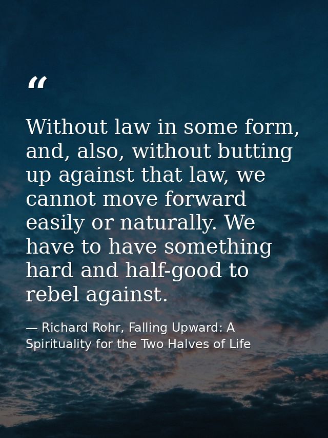 Without law in some form, and, also, without butting up against that law, we cannot move forward easily or naturally. We — Richard Rohr, Falling Upward: A Spirituality for the Two Halves of Life