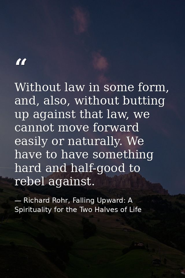 Without law in some form, and, also, without butting up against that law, we cannot move forward easily or naturally. We — Richard Rohr, Falling Upward: A Spirituality for the Two Halves of Life