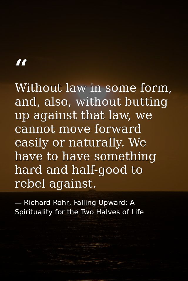 Without law in some form, and, also, without butting up against that law, we cannot move forward easily or naturally. We — Richard Rohr, Falling Upward: A Spirituality for the Two Halves of Life