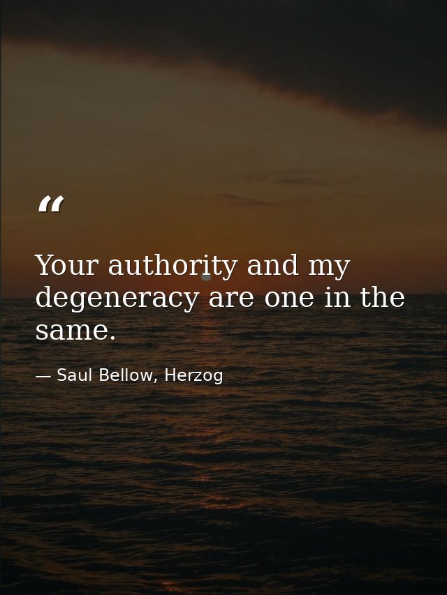 Your authority and my degeneracy are one in the same. — Saul Bellow, Herzog