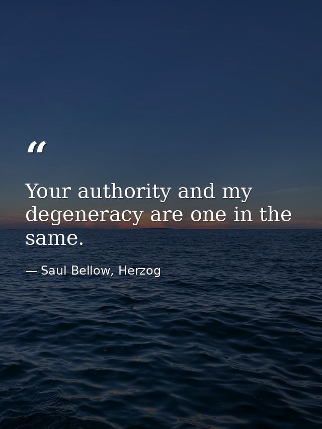 Your authority and my degeneracy are one in the same. — Saul Bellow, Herzog