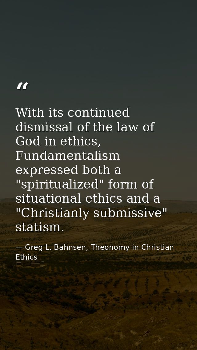 With its continued dismissal of the law of God in ethics, Fundamentalism expressed both a "spiritualized" form of situat — Greg L. Bahnsen, Theonomy in Christian Ethics