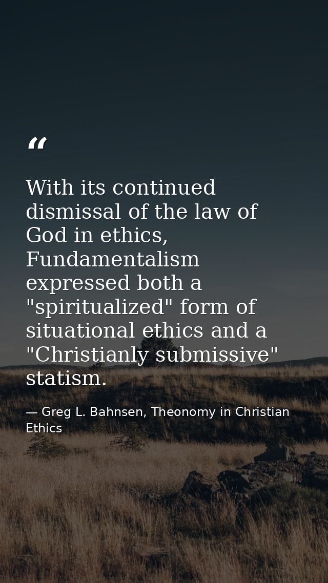 With its continued dismissal of the law of God in ethics, Fundamentalism expressed both a "spiritualized" form of situat — Greg L. Bahnsen, Theonomy in Christian Ethics