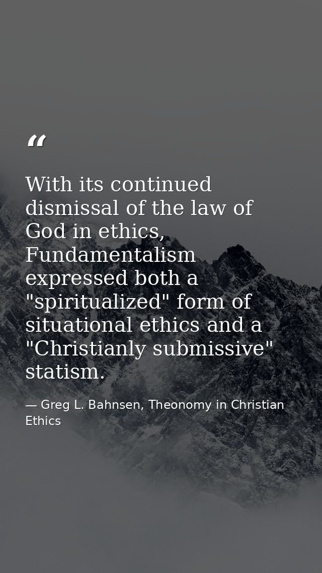 With its continued dismissal of the law of God in ethics, Fundamentalism expressed both a "spiritualized" form of situat — Greg L. Bahnsen, Theonomy in Christian Ethics