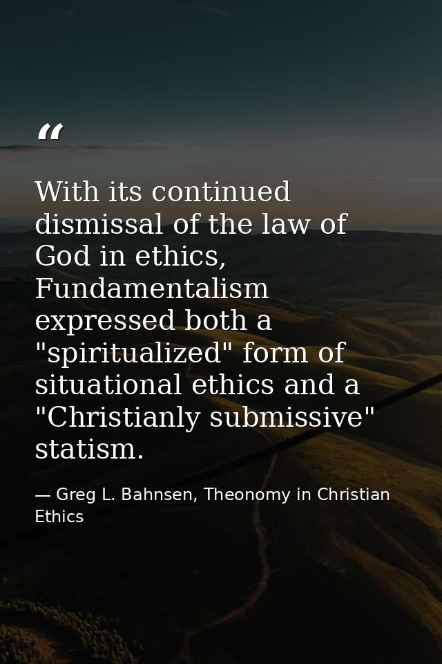 With its continued dismissal of the law of God in ethics, Fundamentalism expressed both a "spiritualized" form of situat — Greg L. Bahnsen, Theonomy in Christian Ethics