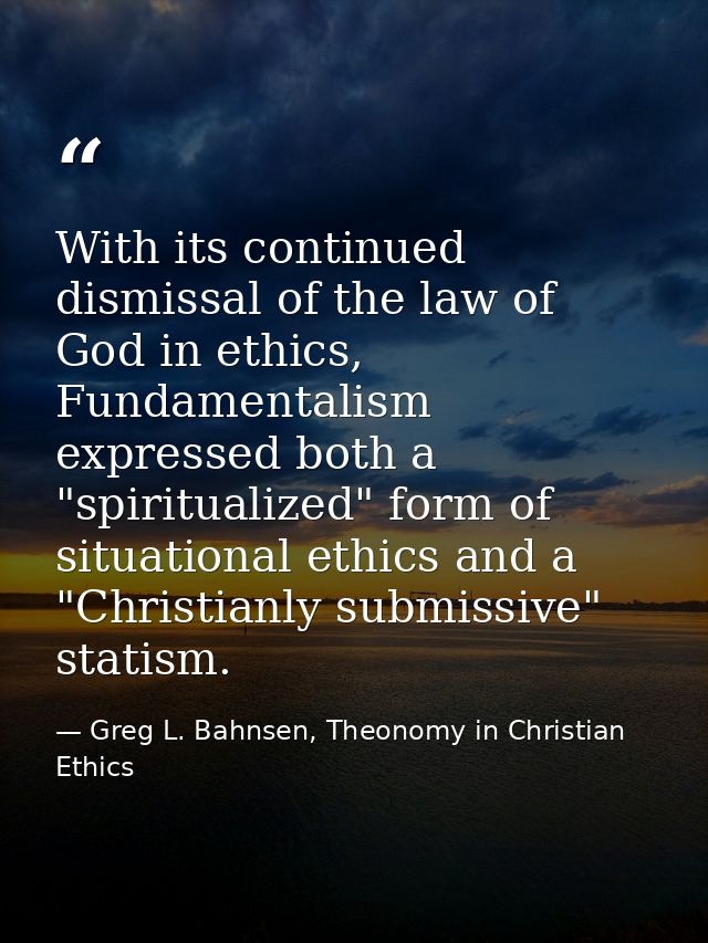 With its continued dismissal of the law of God in ethics, Fundamentalism expressed both a "spiritualized" form of situat — Greg L. Bahnsen, Theonomy in Christian Ethics