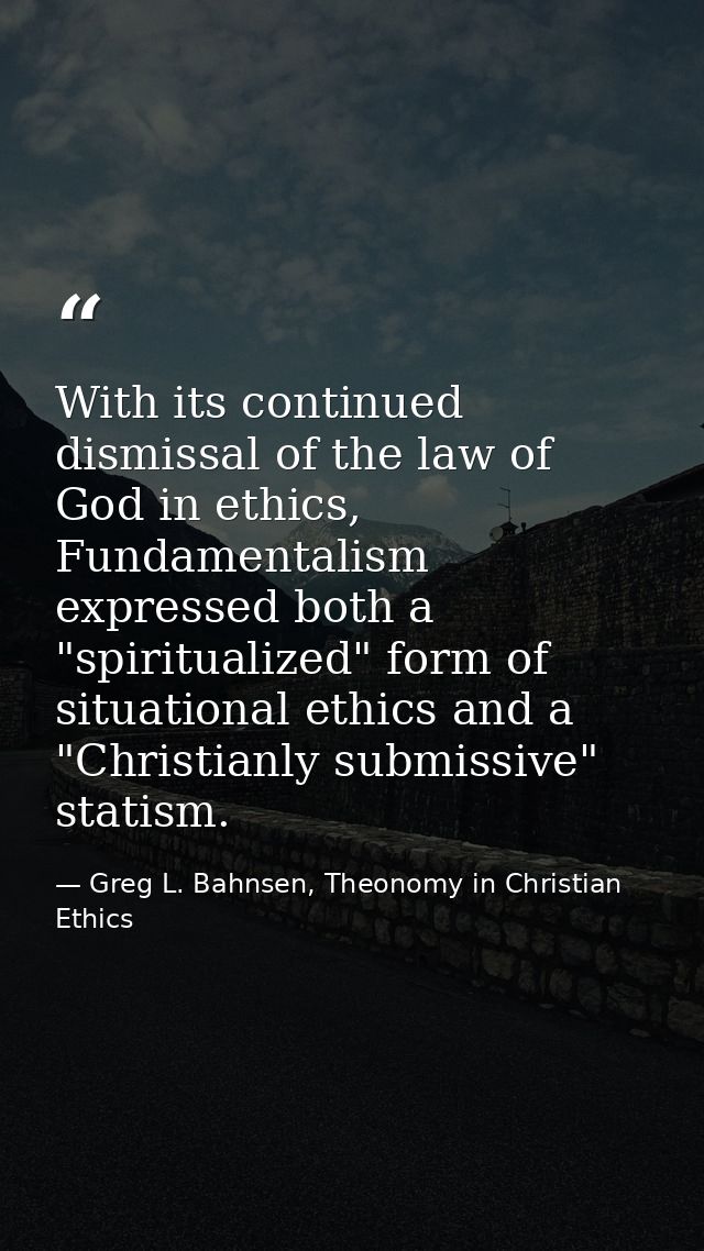 With its continued dismissal of the law of God in ethics, Fundamentalism expressed both a "spiritualized" form of situat — Greg L. Bahnsen, Theonomy in Christian Ethics