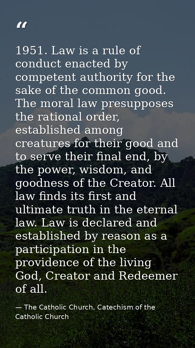 1951. Law is a rule of conduct enacted by competent authority for the sake of the common good. The moral law presupposes — The Catholic Church, Catechism of the Catholic Church