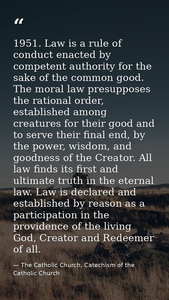 1951. Law is a rule of conduct enacted by competent authority for the sake of the common good. The moral law presupposes — The Catholic Church, Catechism of the Catholic Church