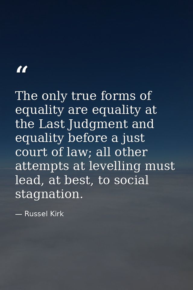 The only true forms of equality are equality at the Last Judgment and equality before a just court of law; all other att — Russel Kirk
