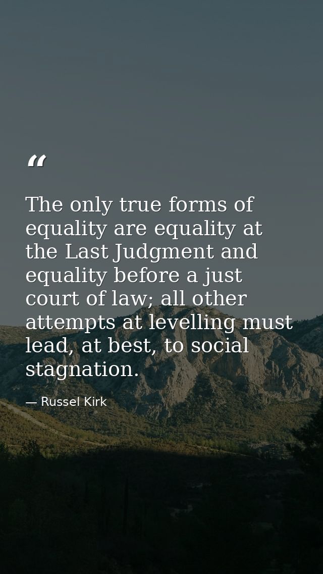 The only true forms of equality are equality at the Last Judgment and equality before a just court of law; all other att — Russel Kirk